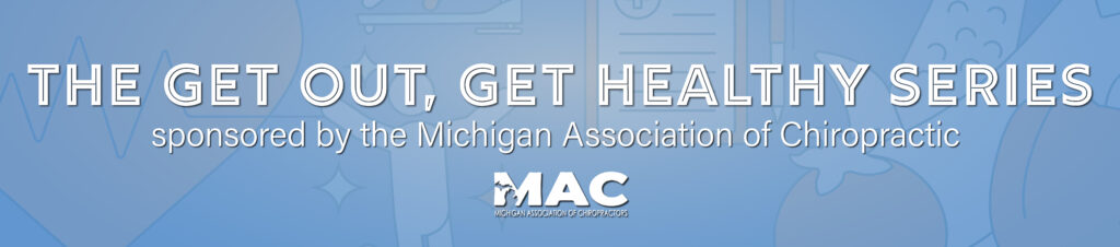Title graphic that reads: The Get Out, Get Healthy Series, sponsored by the Michigan Association of Chiropractic. A logo for the Michigan Association of Chiropractors sits below